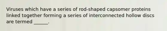 Viruses which have a series of rod-shaped capsomer proteins linked together forming a series of interconnected hollow discs are termed ______.