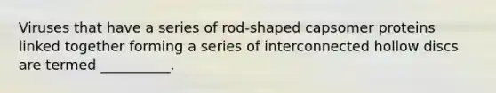 Viruses that have a series of rod-shaped capsomer proteins linked together forming a series of interconnected hollow discs are termed __________.