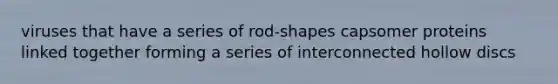 viruses that have a series of rod-shapes capsomer proteins linked together forming a series of interconnected hollow discs