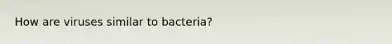 How are viruses similar to bacteria?