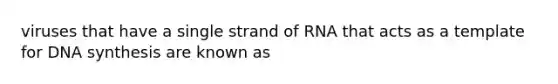 viruses that have a single strand of RNA that acts as a template for DNA synthesis are known as