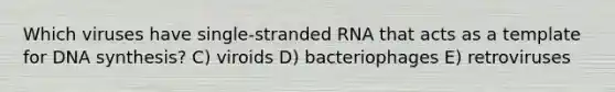 Which viruses have single-stranded RNA that acts as a template for DNA synthesis? C) viroids D) bacteriophages E) retroviruses