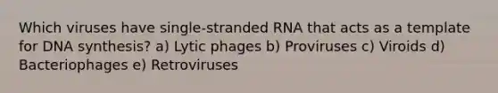 Which viruses have single-stranded RNA that acts as a template for DNA synthesis? a) Lytic phages b) Proviruses c) Viroids d) Bacteriophages e) Retroviruses