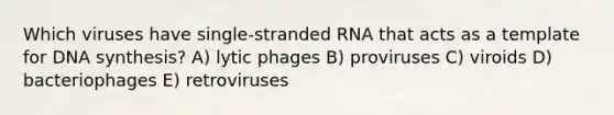 Which viruses have single-stranded RNA that acts as a template for DNA synthesis? A) lytic phages B) proviruses C) viroids D) bacteriophages E) retroviruses