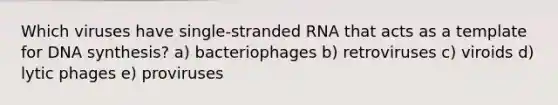 Which viruses have single-stranded RNA that acts as a template for DNA synthesis? a) bacteriophages b) retroviruses c) viroids d) lytic phages e) proviruses