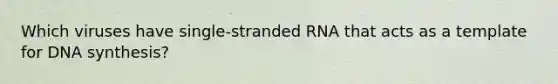 Which viruses have single‐stranded RNA that acts as a template for DNA synthesis?