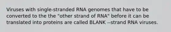 Viruses with single-stranded RNA genomes that have to be converted to the the "other strand of RNA" before it can be translated into proteins are called BLANK --strand RNA viruses.