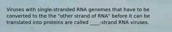 Viruses with single-stranded RNA genomes that have to be converted to the the "other strand of RNA" before it can be translated into proteins are called ____-strand RNA viruses.