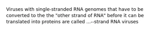 Viruses with single-stranded RNA genomes that have to be converted to the the "other strand of RNA" before it can be translated into proteins are called ...--strand RNA viruses