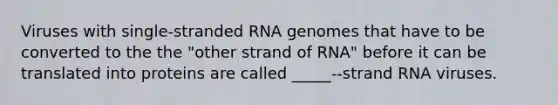 Viruses with single-stranded RNA genomes that have to be converted to the the "other strand of RNA" before it can be translated into proteins are called _____--strand RNA viruses.