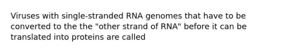 Viruses with single-stranded RNA genomes that have to be converted to the the "other strand of RNA" before it can be translated into proteins are called