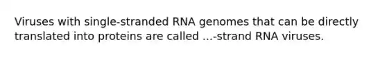 Viruses with single-stranded RNA genomes that can be directly translated into proteins are called ...-strand RNA viruses.