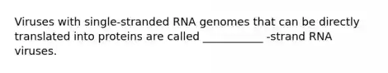 Viruses with single-stranded RNA genomes that can be directly translated into proteins are called ___________ -strand RNA viruses.