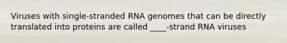 Viruses with single-stranded RNA genomes that can be directly translated into proteins are called ____-strand RNA viruses