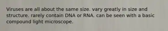 Viruses are all about the same size. vary greatly in size and structure. rarely contain DNA or RNA. can be seen with a basic compound light microscope.