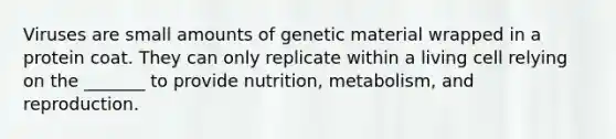 Viruses are small amounts of genetic material wrapped in a protein coat. They can only replicate within a living cell relying on the _______ to provide nutrition, metabolism, and reproduction.