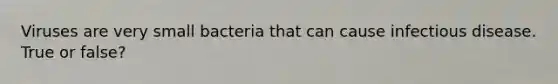Viruses are very small bacteria that can cause infectious disease. True or false?