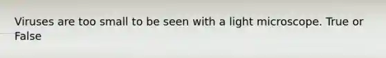 Viruses are too small to be seen with a light microscope. True or False