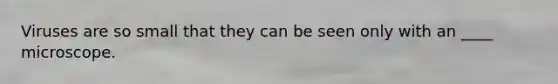 Viruses are so small that they can be seen only with an ____ microscope.