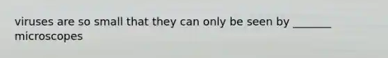 viruses are so small that they can only be seen by _______ microscopes