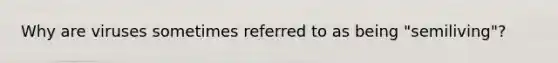 Why are viruses sometimes referred to as being "semiliving"?