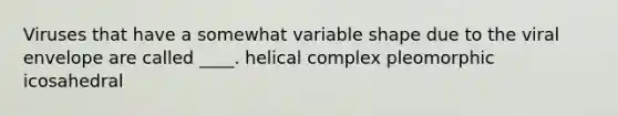 Viruses that have a somewhat variable shape due to the viral envelope are called ____. helical complex pleomorphic icosahedral