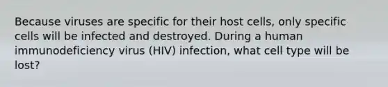 Because viruses are specific for their host cells, only specific cells will be infected and destroyed. During a human immunodeficiency virus (HIV) infection, what cell type will be lost?