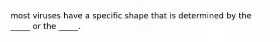 most viruses have a specific shape that is determined by the _____ or the _____.