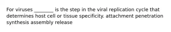 For viruses ________ is the step in the viral replication cycle that determines host cell or tissue specificity. attachment penetration synthesis assembly release