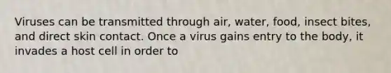 Viruses can be transmitted through air, water, food, insect bites, and direct skin contact. Once a virus gains entry to the body, it invades a host cell in order to