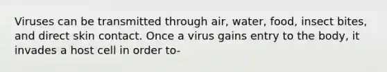 Viruses can be transmitted through air, water, food, insect bites, and direct skin contact. Once a virus gains entry to the body, it invades a host cell in order to-