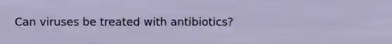 Can viruses be treated with antibiotics?