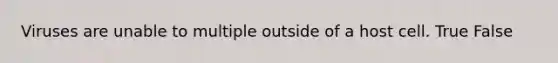 Viruses are unable to multiple outside of a host cell. True False