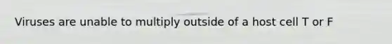 Viruses are unable to multiply outside of a host cell T or F