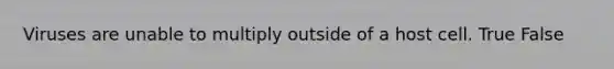 Viruses are unable to multiply outside of a host cell. True False
