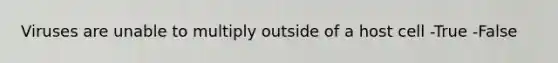 Viruses are unable to multiply outside of a host cell -True -False