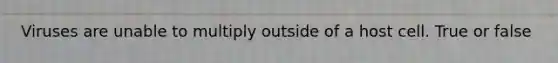 Viruses are unable to multiply outside of a host cell. True or false