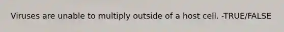Viruses are unable to multiply outside of a host cell. -TRUE/FALSE