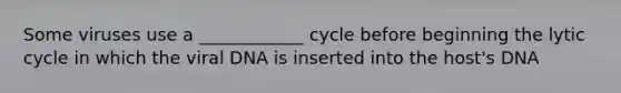 Some viruses use a ____________ cycle before beginning the lytic cycle in which the viral DNA is inserted into the host's DNA