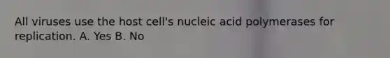 All viruses use the host cell's nucleic acid polymerases for replication. A. Yes B. No