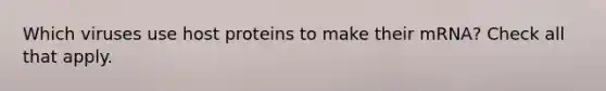 Which viruses use host proteins to make their mRNA? Check all that apply.
