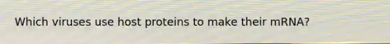 Which viruses use host proteins to make their mRNA?
