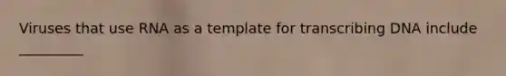 Viruses that use RNA as a template for transcribing DNA include _________