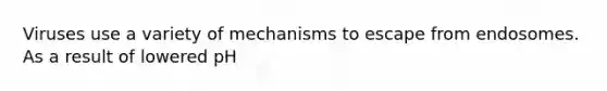 Viruses use a variety of mechanisms to escape from endosomes. As a result of lowered pH