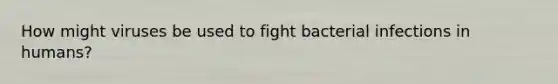 How might viruses be used to fight bacterial infections in humans?