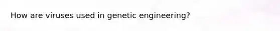 How are viruses used in genetic engineering?