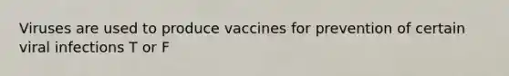 Viruses are used to produce vaccines for prevention of certain viral infections T or F