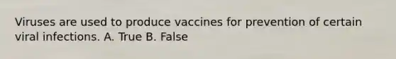 Viruses are used to produce vaccines for prevention of certain viral infections. A. True B. False