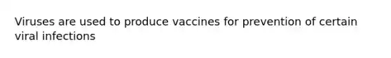 Viruses are used to produce vaccines for prevention of certain viral infections