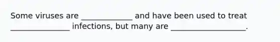 Some viruses are _____________ and have been used to treat _______________ infections, but many are ___________________.